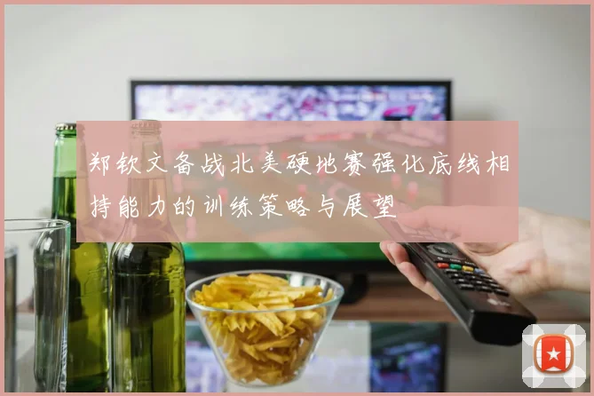 郑钦文备战北美硬地赛强化底线相持能力的训练策略与展望