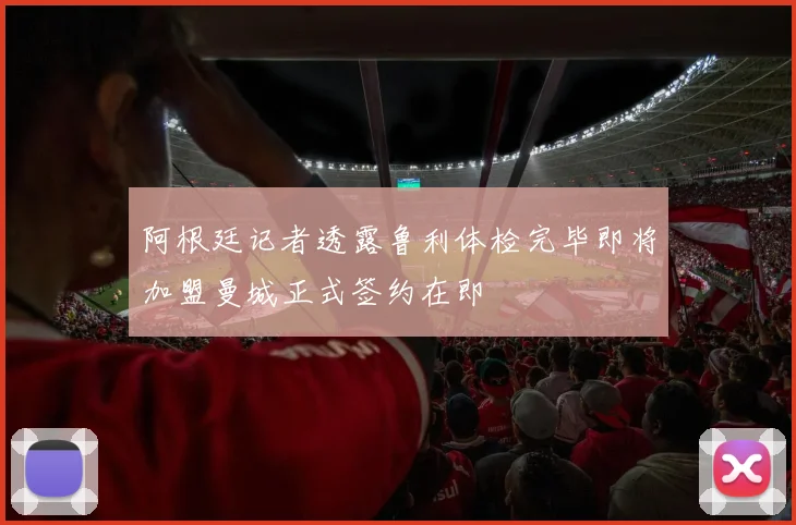 阿根廷记者透露鲁利体检完毕即将加盟曼城正式签约在即