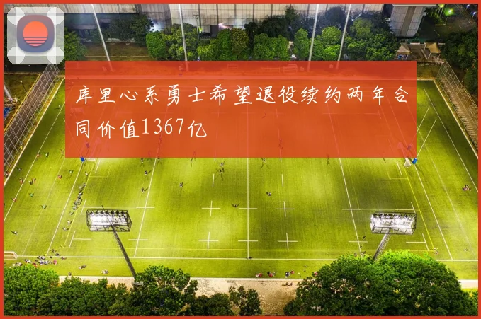 库里心系勇士希望退役续约两年合同价值1367亿