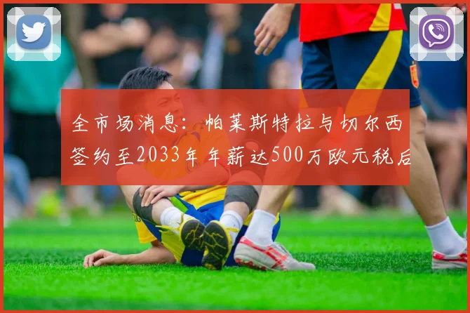 全市场消息：帕莱斯特拉与切尔西签约至2033年年薪达500万欧元税后