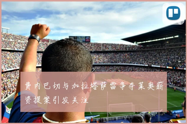 费内巴切与加拉塔萨雷争夺莱奥薪资提案引发关注
