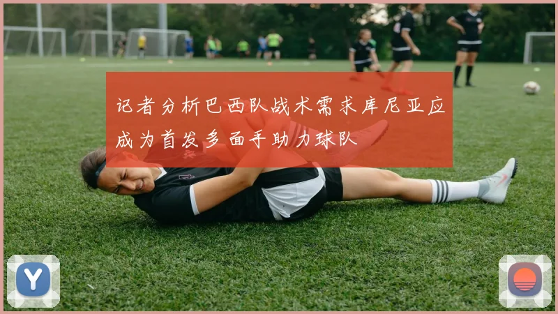 记者分析巴西队战术需求库尼亚应成为首发多面手助力球队