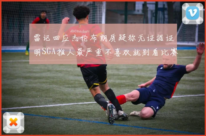 雷记回应杰伦布朗质疑称无证据证明SGA推人最严重不喜欢就别看比赛