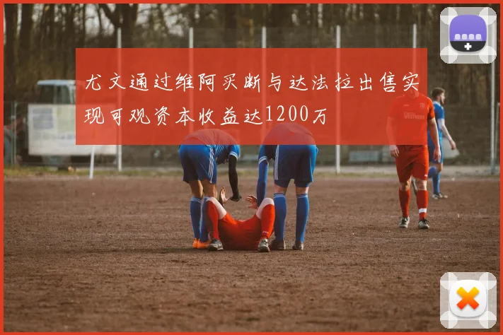 尤文通过维阿买断与达法拉出售实现可观资本收益达1200万