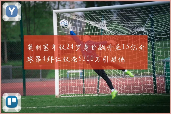奥利塞年仅24岁身价飙升至15亿全球第4拜仁仅花5300万引进他