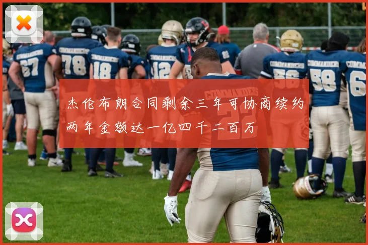 杰伦布朗合同剩余三年可协商续约两年金额达一亿四千二百万