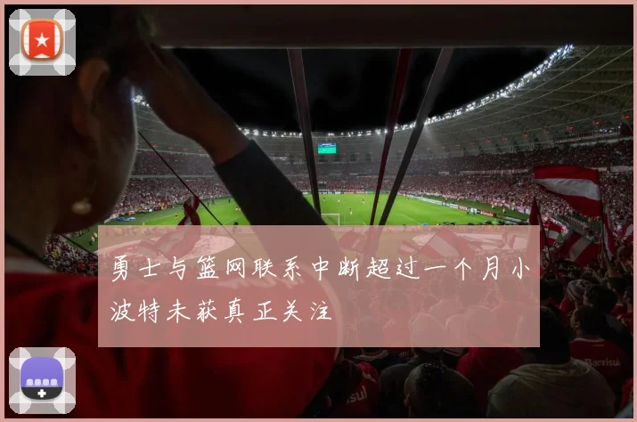 勇士与篮网联系中断超过一个月小波特未获真正关注