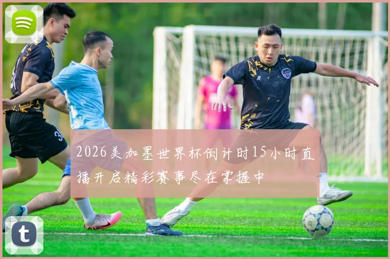2026美加墨世界杯倒计时15小时直播开启精彩赛事尽在掌握中