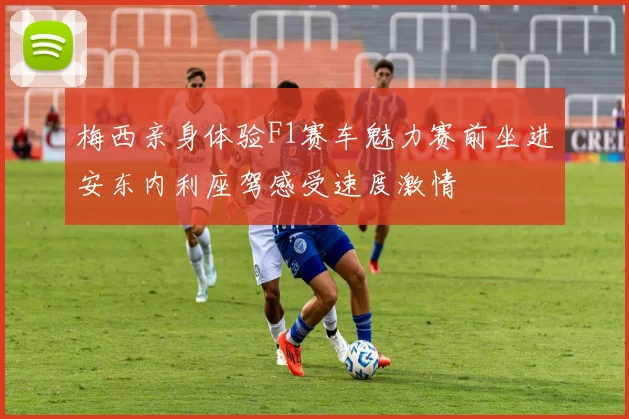 梅西亲身体验F1赛车魅力赛前坐进安东内利座驾感受速度激情