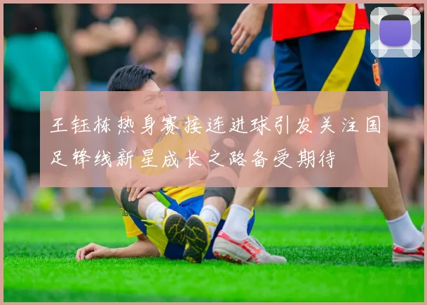 王钰栋热身赛接连进球引发关注国足锋线新星成长之路备受期待