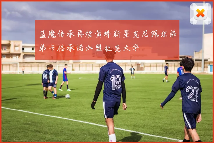 蓝魔传承再续黄蜂新星克尼佩尔弟弟卡格承诺加盟杜克大学