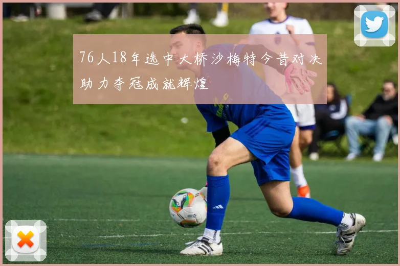 76人18年选中大桥沙梅特今昔对决助力夺冠成就辉煌