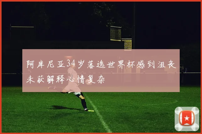 阿库尼亚34岁落选世界杯感到沮丧未获解释心情复杂