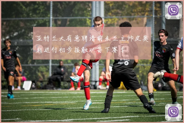 亚特兰大有意聘请前米兰主帅皮奥利进行初步接触以备下赛季