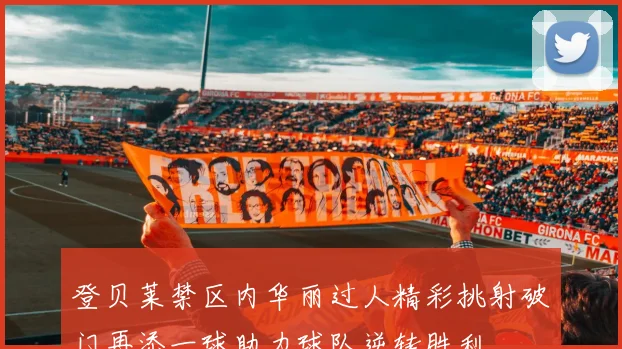登贝莱禁区内华丽过人精彩挑射破门再添一球助力球队逆转胜利