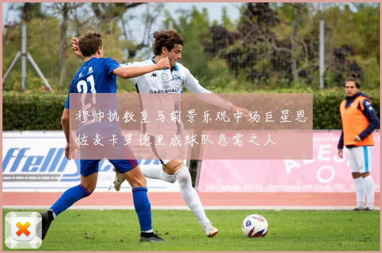 穆帅执教皇马前景乐观中场巨星恩佐麦卡罗德里成球队急需之人