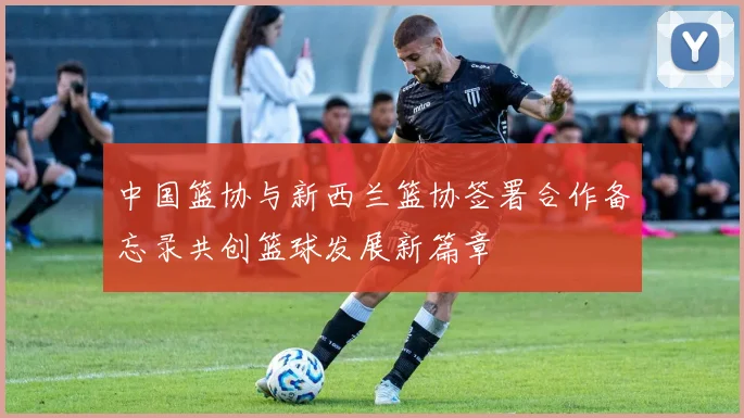 中国篮协与新西兰篮协签署合作备忘录共创篮球发展新篇章
