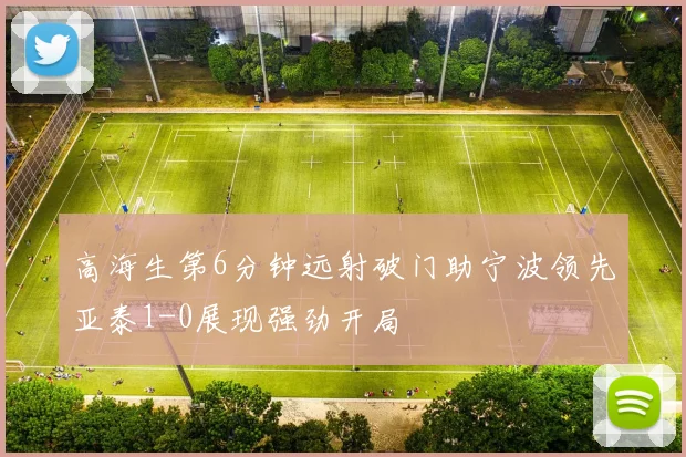 高海生第6分钟远射破门助宁波领先亚泰1-0展现强劲开局