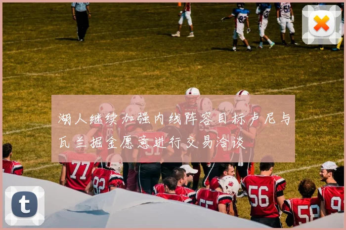 湖人继续加强内线阵容目标卢尼与瓦兰掘金愿意进行交易洽谈