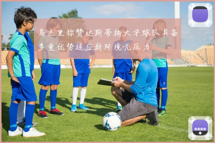 乌杰里称赞达斯蒂梅大学球队具备多重优势适应新环境无压力