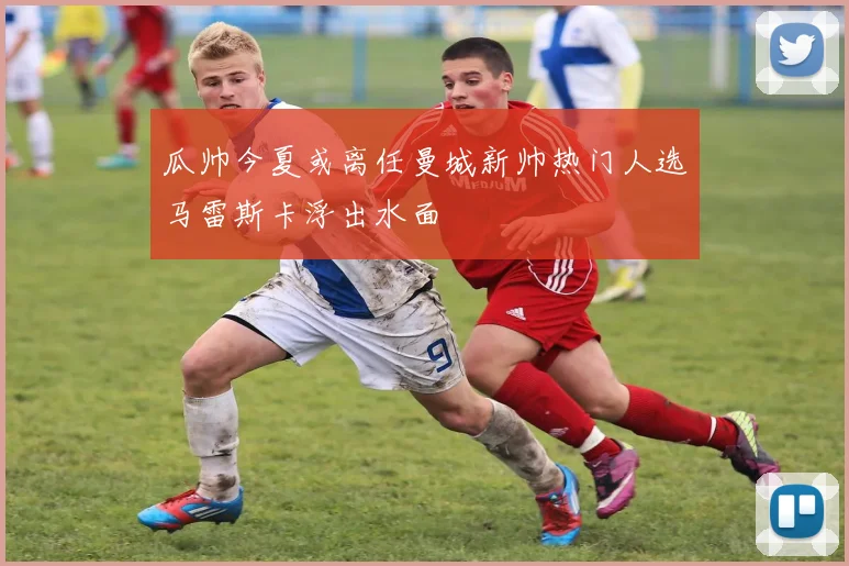 瓜帅今夏或离任曼城新帅热门人选马雷斯卡浮出水面