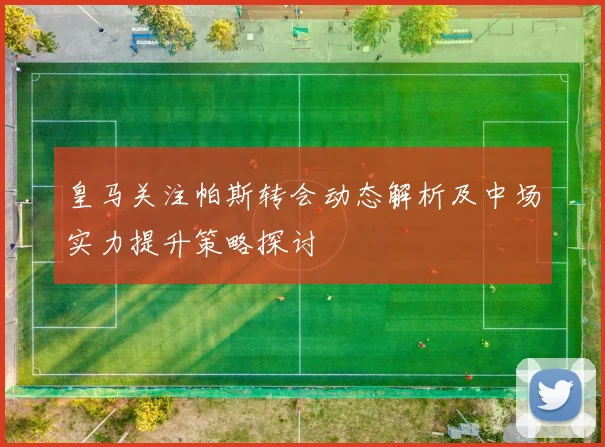 皇马关注帕斯转会动态解析及中场实力提升策略探讨