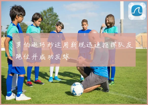 罗伯逊巧妙运用新规迅速指挥队友跑位并成功发球