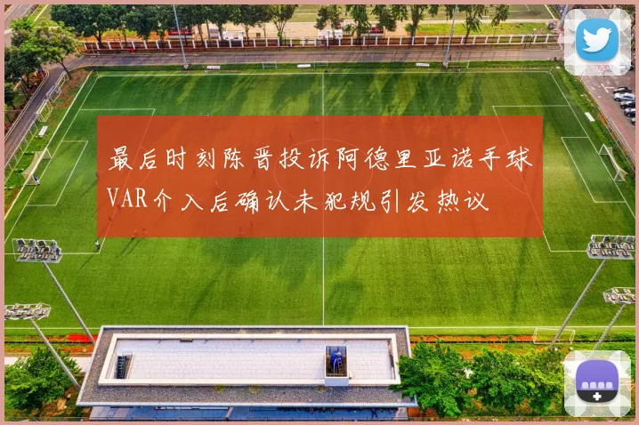 最后时刻陈晋投诉阿德里亚诺手球VAR介入后确认未犯规引发热议