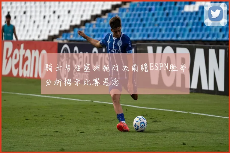 骑士与活塞次轮对决前瞻ESPN胜率分析揭示比赛悬念