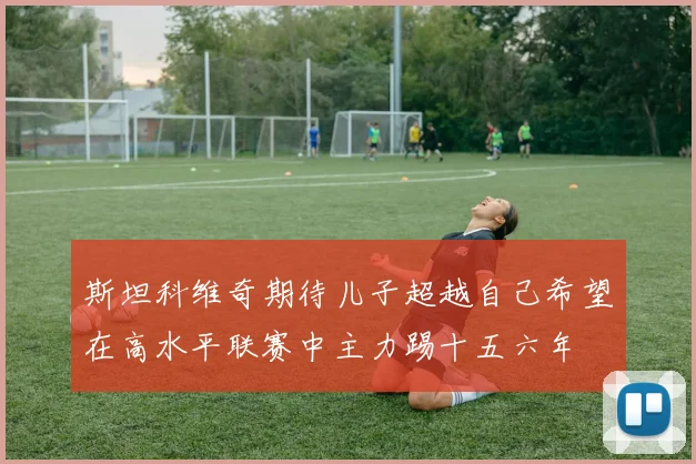 斯坦科维奇期待儿子超越自己希望在高水平联赛中主力踢十五六年
