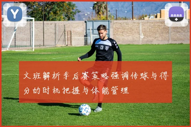 文班解析季后赛策略强调传球与得分的时机把握与体能管理